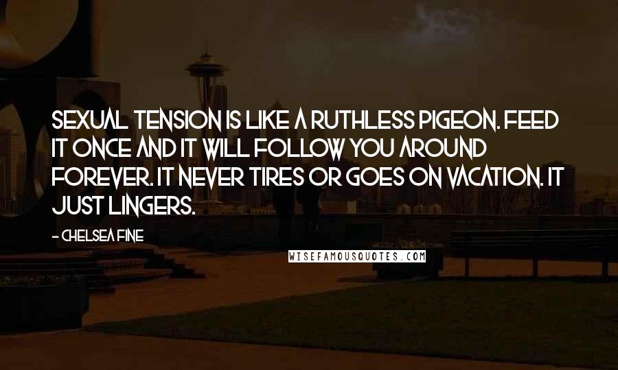 Chelsea Fine Quotes: Sexual tension is like a ruthless pigeon. Feed it once and it will follow you around forever. It never tires or goes on vacation. It just lingers.