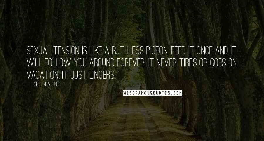 Chelsea Fine Quotes: Sexual tension is like a ruthless pigeon. Feed it once and it will follow you around forever. It never tires or goes on vacation. It just lingers.