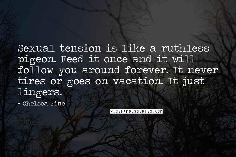 Chelsea Fine Quotes: Sexual tension is like a ruthless pigeon. Feed it once and it will follow you around forever. It never tires or goes on vacation. It just lingers.