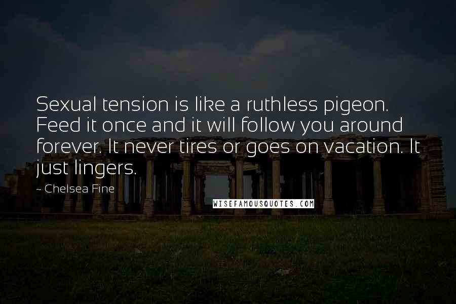 Chelsea Fine Quotes: Sexual tension is like a ruthless pigeon. Feed it once and it will follow you around forever. It never tires or goes on vacation. It just lingers.