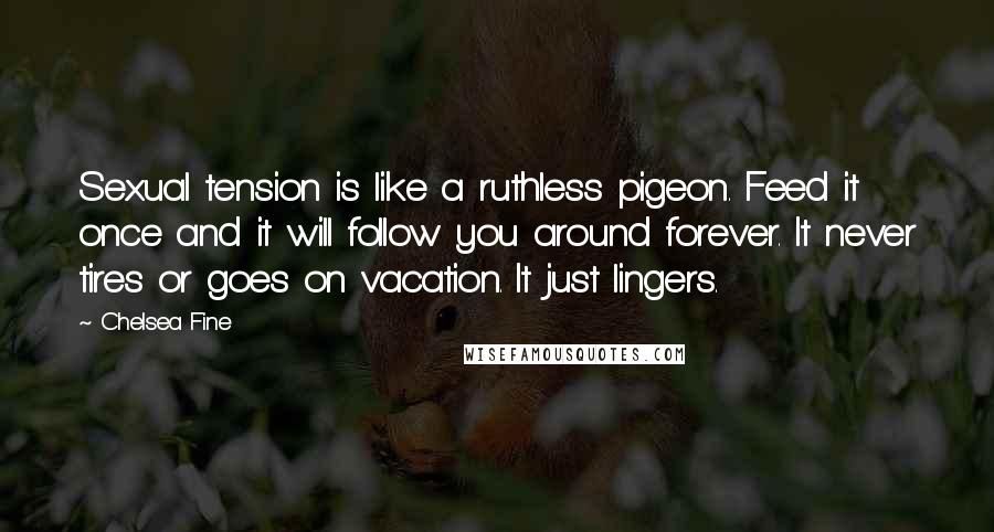 Chelsea Fine Quotes: Sexual tension is like a ruthless pigeon. Feed it once and it will follow you around forever. It never tires or goes on vacation. It just lingers.
