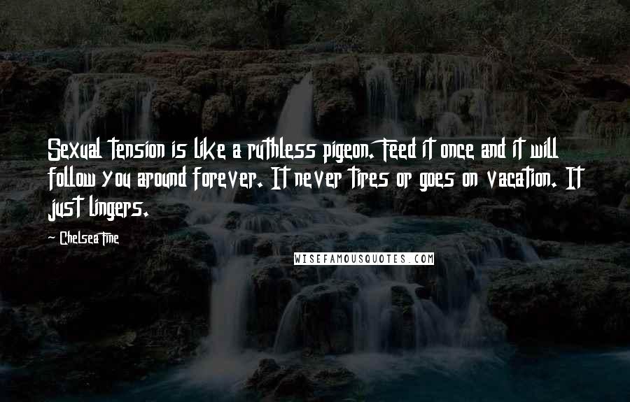 Chelsea Fine Quotes: Sexual tension is like a ruthless pigeon. Feed it once and it will follow you around forever. It never tires or goes on vacation. It just lingers.