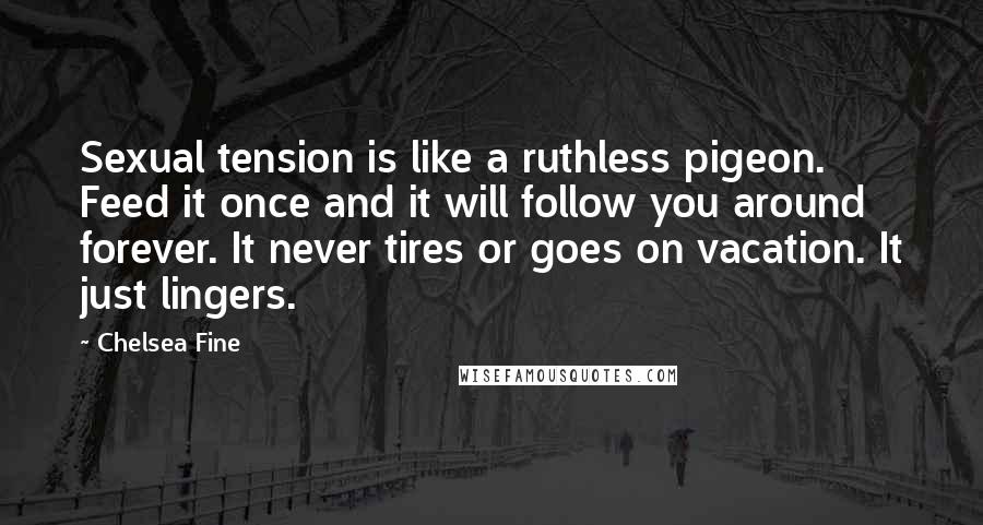 Chelsea Fine Quotes: Sexual tension is like a ruthless pigeon. Feed it once and it will follow you around forever. It never tires or goes on vacation. It just lingers.