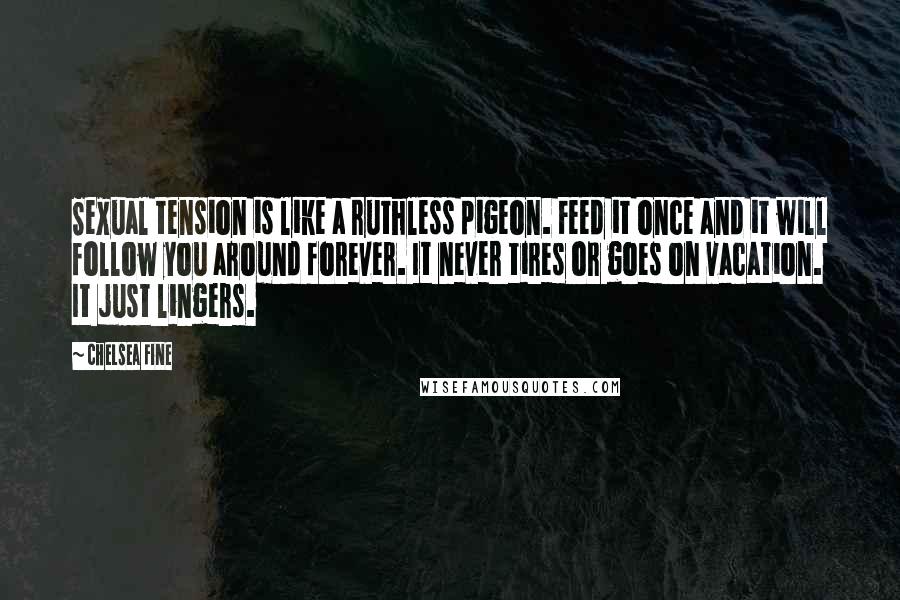 Chelsea Fine Quotes: Sexual tension is like a ruthless pigeon. Feed it once and it will follow you around forever. It never tires or goes on vacation. It just lingers.