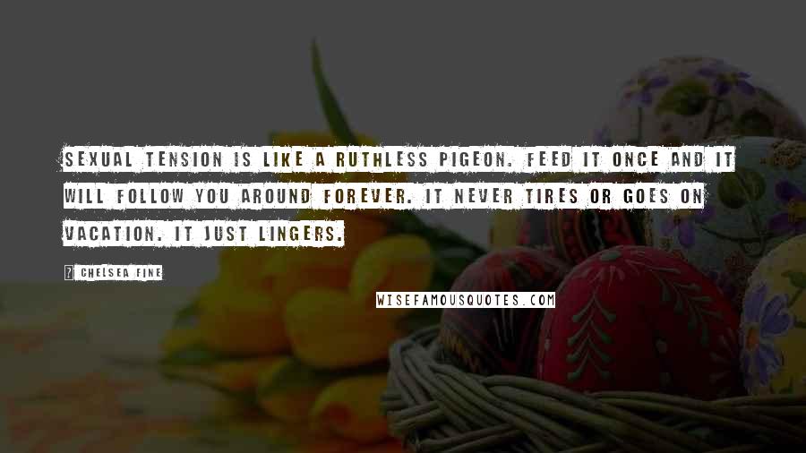 Chelsea Fine Quotes: Sexual tension is like a ruthless pigeon. Feed it once and it will follow you around forever. It never tires or goes on vacation. It just lingers.