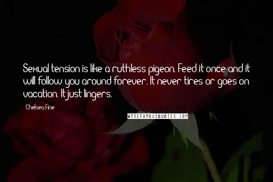 Chelsea Fine Quotes: Sexual tension is like a ruthless pigeon. Feed it once and it will follow you around forever. It never tires or goes on vacation. It just lingers.