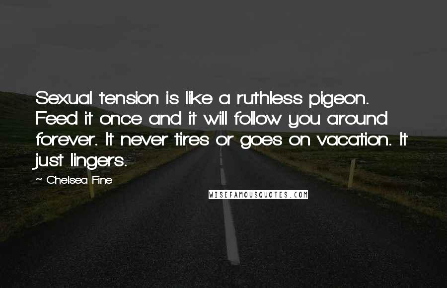 Chelsea Fine Quotes: Sexual tension is like a ruthless pigeon. Feed it once and it will follow you around forever. It never tires or goes on vacation. It just lingers.