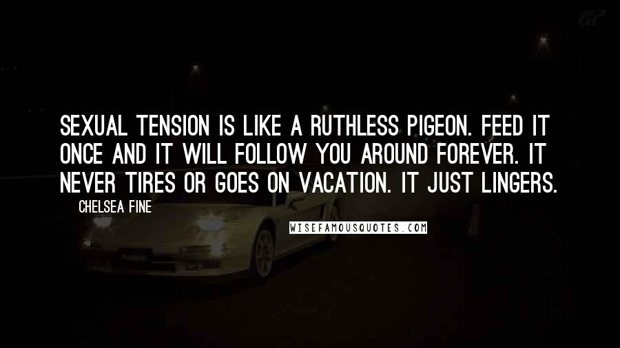 Chelsea Fine Quotes: Sexual tension is like a ruthless pigeon. Feed it once and it will follow you around forever. It never tires or goes on vacation. It just lingers.