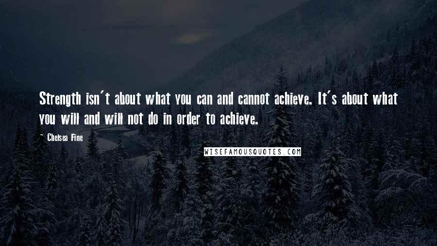 Chelsea Fine Quotes: Strength isn't about what you can and cannot achieve. It's about what you will and will not do in order to achieve.