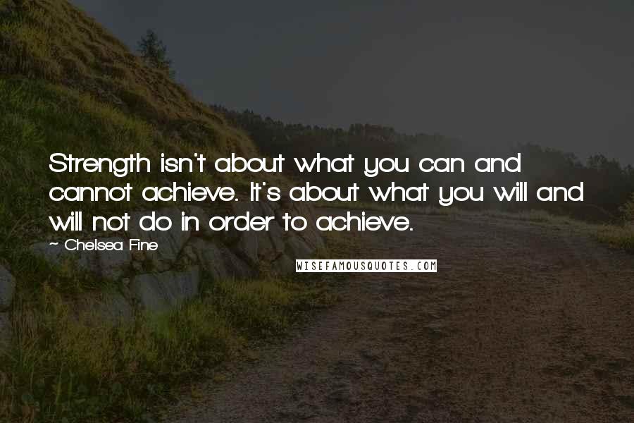 Chelsea Fine Quotes: Strength isn't about what you can and cannot achieve. It's about what you will and will not do in order to achieve.