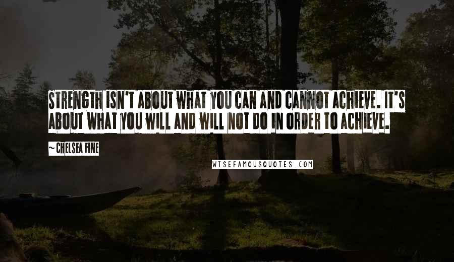 Chelsea Fine Quotes: Strength isn't about what you can and cannot achieve. It's about what you will and will not do in order to achieve.