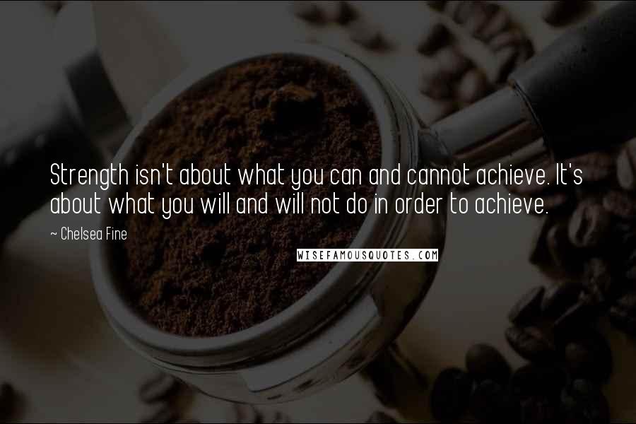 Chelsea Fine Quotes: Strength isn't about what you can and cannot achieve. It's about what you will and will not do in order to achieve.