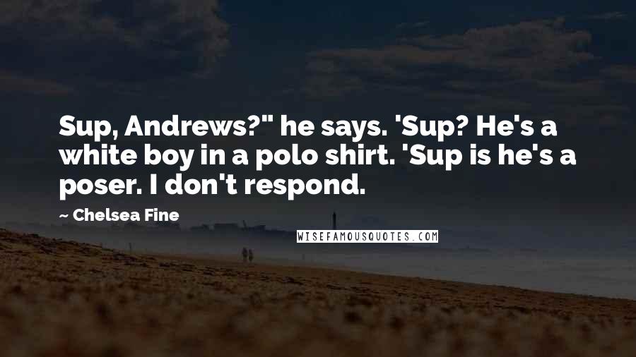 Chelsea Fine Quotes: Sup, Andrews?" he says. 'Sup? He's a white boy in a polo shirt. 'Sup is he's a poser. I don't respond.
