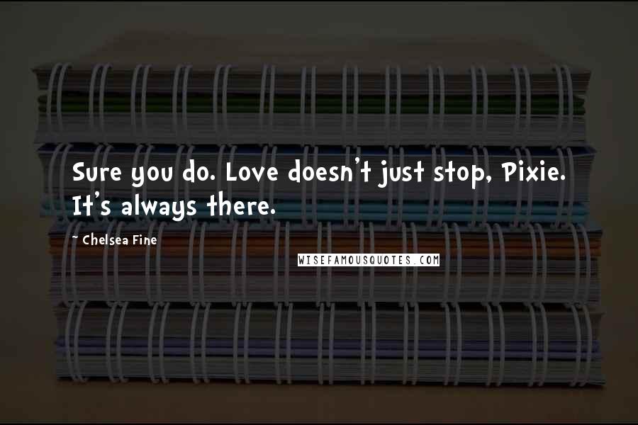 Chelsea Fine Quotes: Sure you do. Love doesn't just stop, Pixie. It's always there.