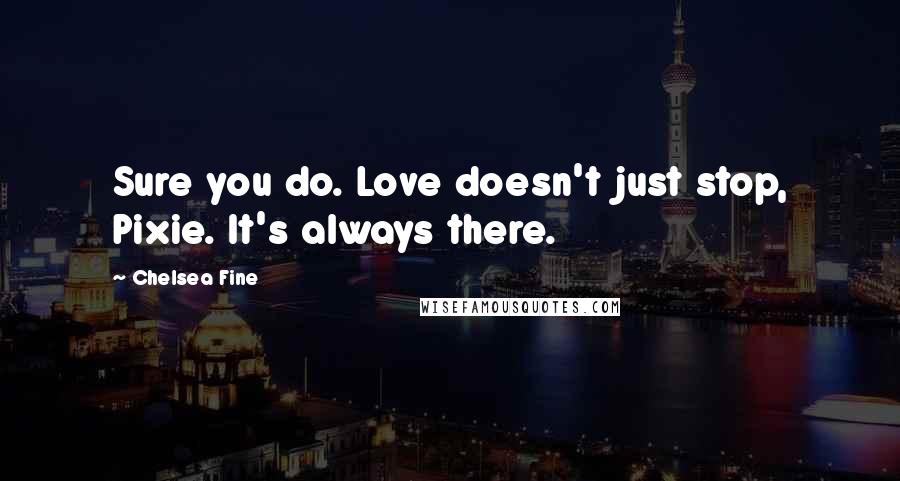 Chelsea Fine Quotes: Sure you do. Love doesn't just stop, Pixie. It's always there.