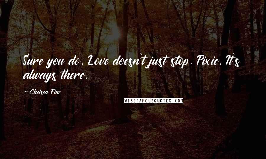 Chelsea Fine Quotes: Sure you do. Love doesn't just stop, Pixie. It's always there.