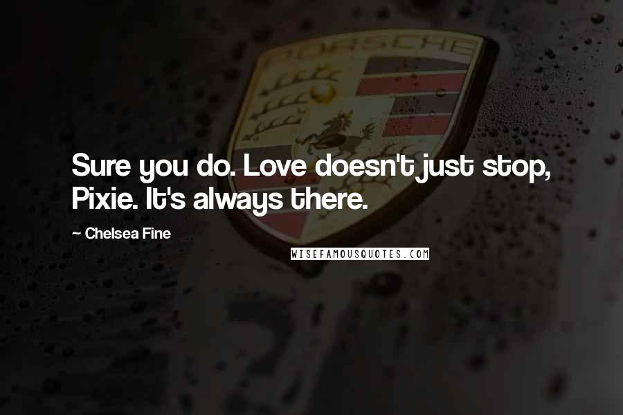 Chelsea Fine Quotes: Sure you do. Love doesn't just stop, Pixie. It's always there.