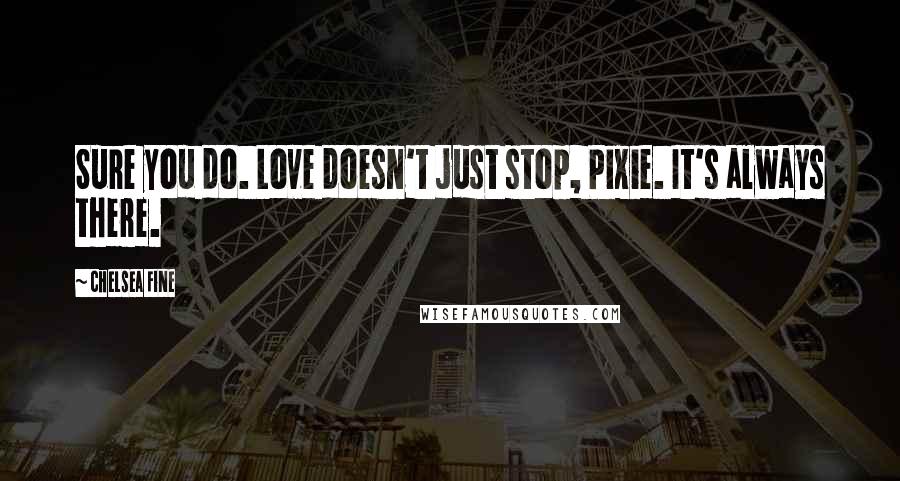 Chelsea Fine Quotes: Sure you do. Love doesn't just stop, Pixie. It's always there.