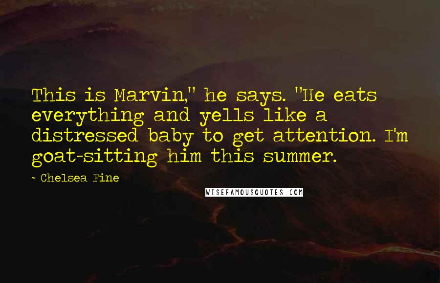 Chelsea Fine Quotes: This is Marvin," he says. "He eats everything and yells like a distressed baby to get attention. I'm goat-sitting him this summer.