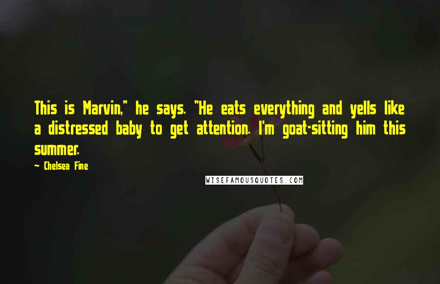 Chelsea Fine Quotes: This is Marvin," he says. "He eats everything and yells like a distressed baby to get attention. I'm goat-sitting him this summer.