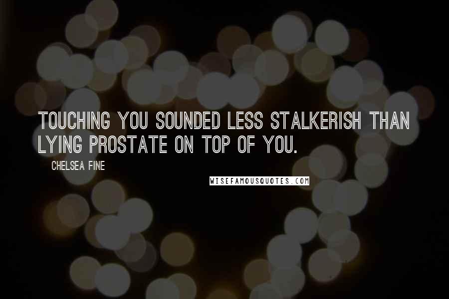Chelsea Fine Quotes: Touching you sounded less stalkerish than lying prostate on top of you.
