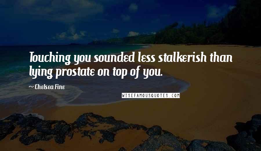 Chelsea Fine Quotes: Touching you sounded less stalkerish than lying prostate on top of you.