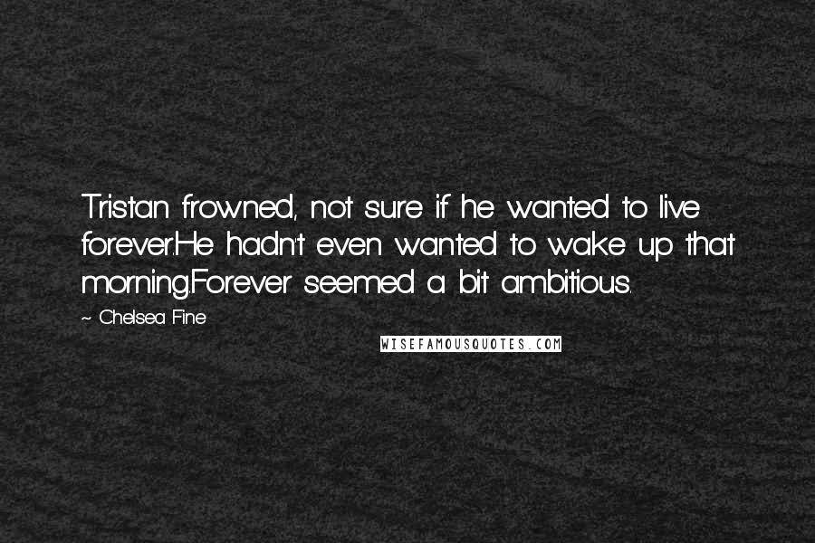 Chelsea Fine Quotes: Tristan frowned, not sure if he wanted to live forever.He hadn't even wanted to wake up that morning.Forever seemed a bit ambitious.