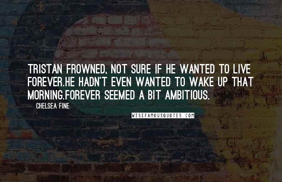 Chelsea Fine Quotes: Tristan frowned, not sure if he wanted to live forever.He hadn't even wanted to wake up that morning.Forever seemed a bit ambitious.