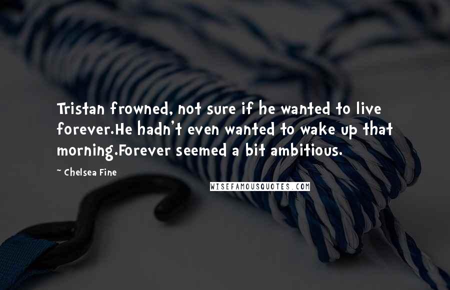 Chelsea Fine Quotes: Tristan frowned, not sure if he wanted to live forever.He hadn't even wanted to wake up that morning.Forever seemed a bit ambitious.