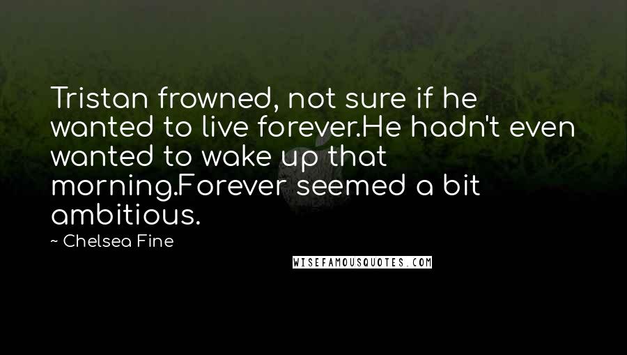 Chelsea Fine Quotes: Tristan frowned, not sure if he wanted to live forever.He hadn't even wanted to wake up that morning.Forever seemed a bit ambitious.