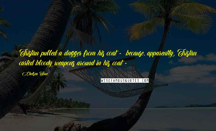 Chelsea Fine Quotes: Tristan pulled a dagger from his coat - because, apparently, Tristan carted bloody weapons around in his coat -