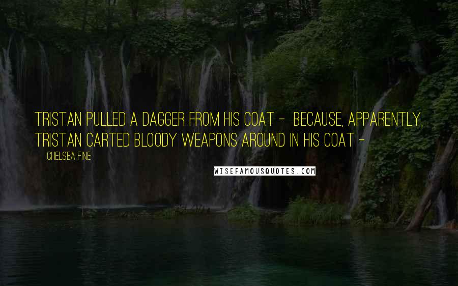Chelsea Fine Quotes: Tristan pulled a dagger from his coat - because, apparently, Tristan carted bloody weapons around in his coat -