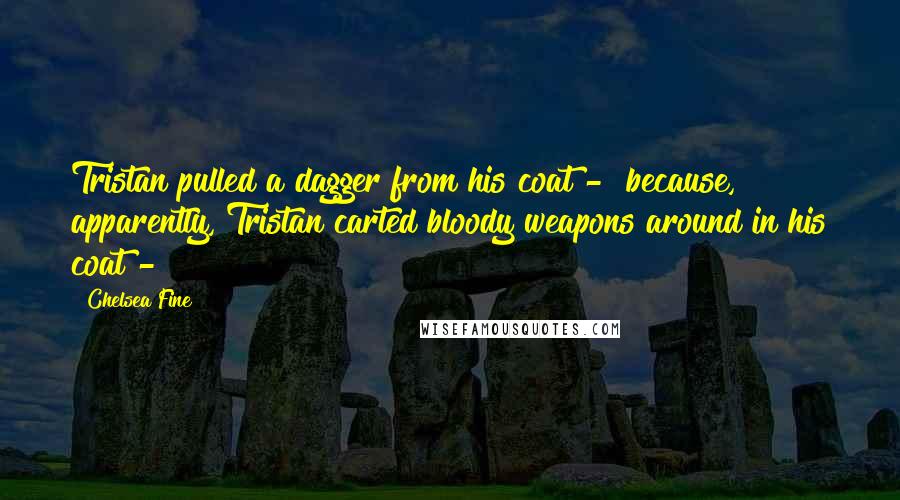 Chelsea Fine Quotes: Tristan pulled a dagger from his coat -  because, apparently, Tristan carted bloody weapons around in his coat - 