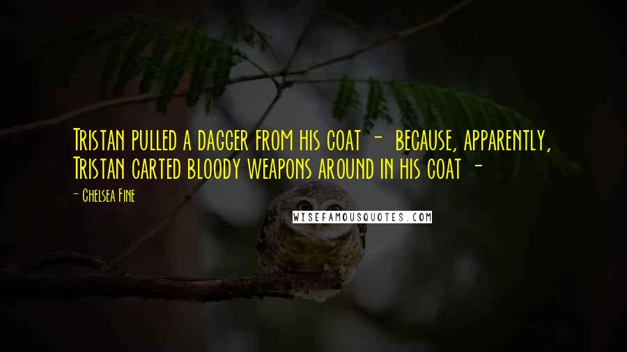 Chelsea Fine Quotes: Tristan pulled a dagger from his coat - because, apparently, Tristan carted bloody weapons around in his coat -