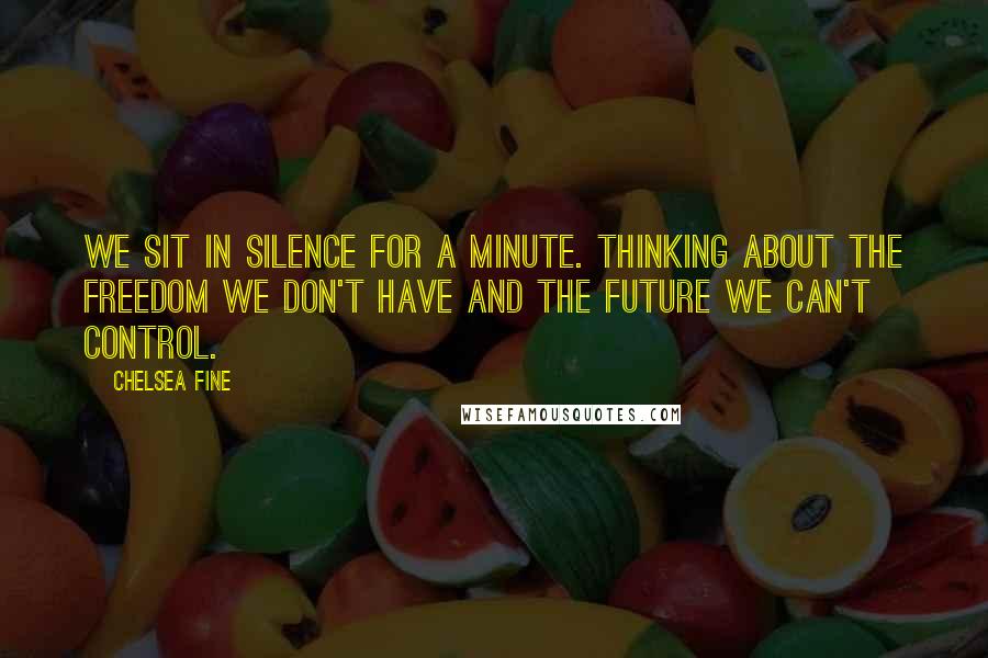 Chelsea Fine Quotes: We sit in silence for a minute. Thinking about the freedom we don't have and the future we can't control.