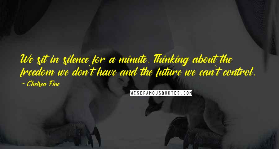 Chelsea Fine Quotes: We sit in silence for a minute. Thinking about the freedom we don't have and the future we can't control.