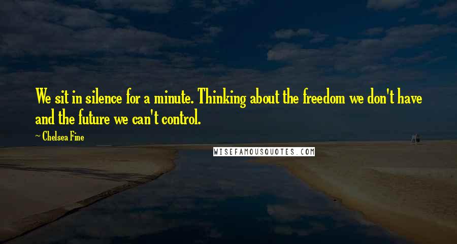 Chelsea Fine Quotes: We sit in silence for a minute. Thinking about the freedom we don't have and the future we can't control.