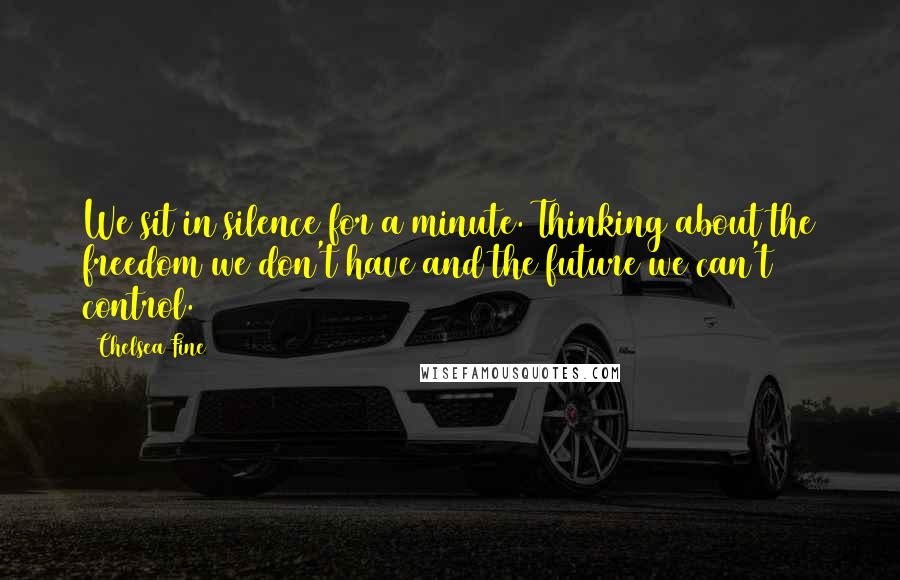 Chelsea Fine Quotes: We sit in silence for a minute. Thinking about the freedom we don't have and the future we can't control.