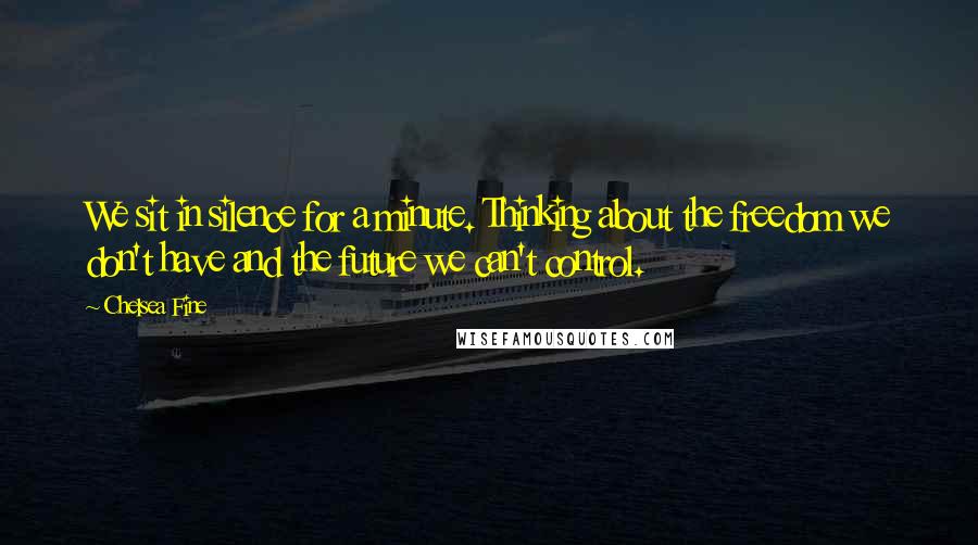 Chelsea Fine Quotes: We sit in silence for a minute. Thinking about the freedom we don't have and the future we can't control.