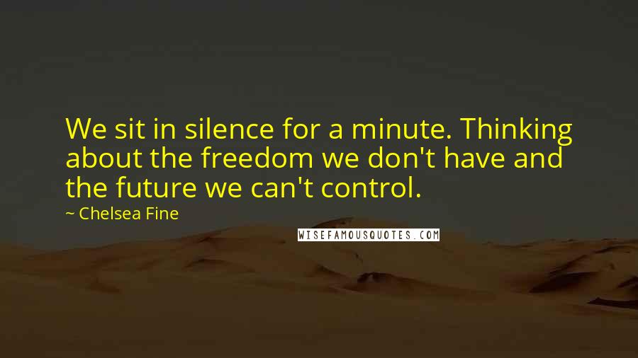 Chelsea Fine Quotes: We sit in silence for a minute. Thinking about the freedom we don't have and the future we can't control.