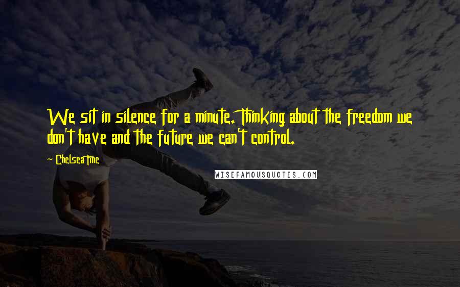 Chelsea Fine Quotes: We sit in silence for a minute. Thinking about the freedom we don't have and the future we can't control.