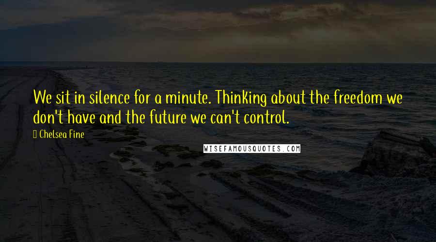 Chelsea Fine Quotes: We sit in silence for a minute. Thinking about the freedom we don't have and the future we can't control.