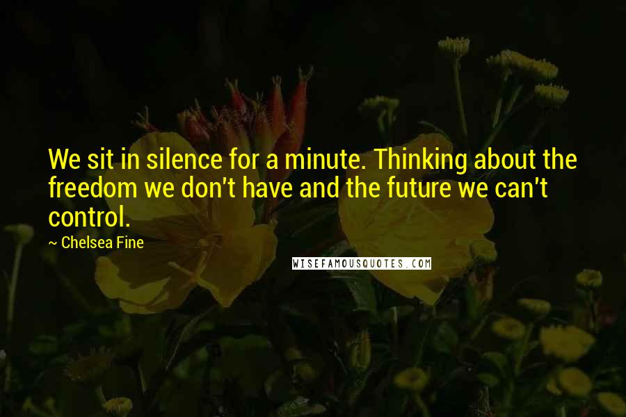 Chelsea Fine Quotes: We sit in silence for a minute. Thinking about the freedom we don't have and the future we can't control.