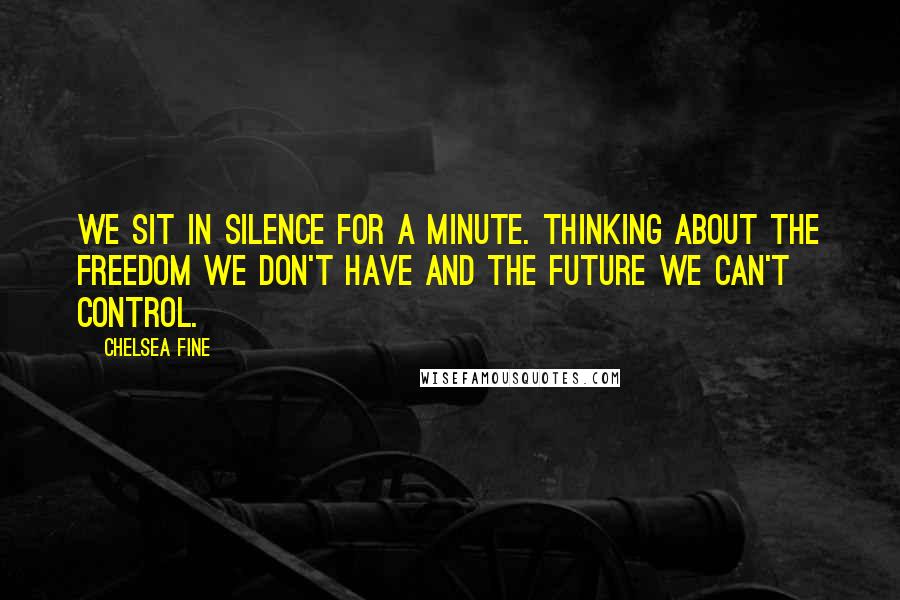 Chelsea Fine Quotes: We sit in silence for a minute. Thinking about the freedom we don't have and the future we can't control.