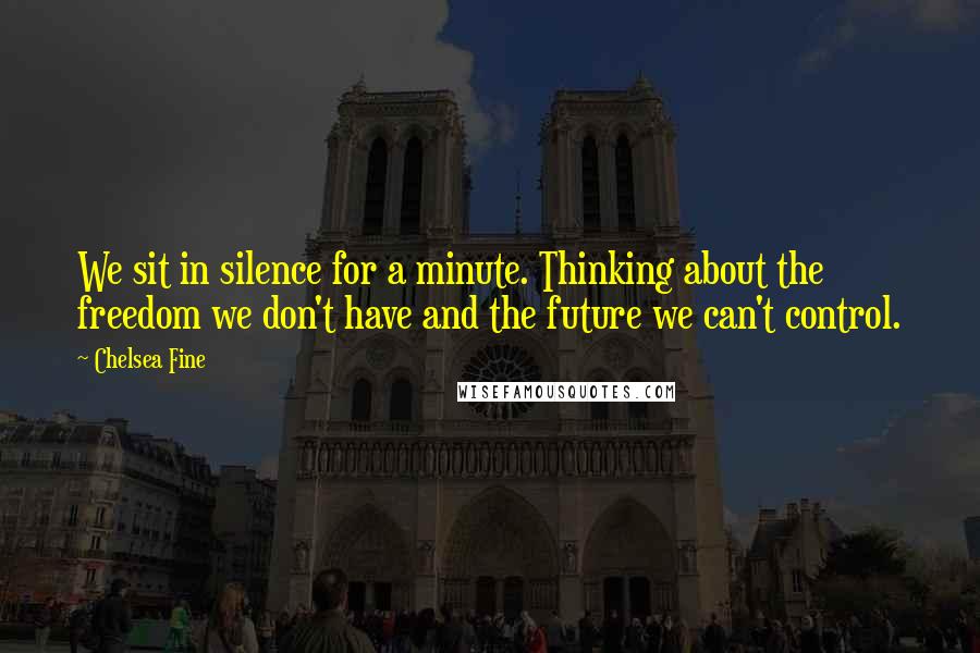 Chelsea Fine Quotes: We sit in silence for a minute. Thinking about the freedom we don't have and the future we can't control.