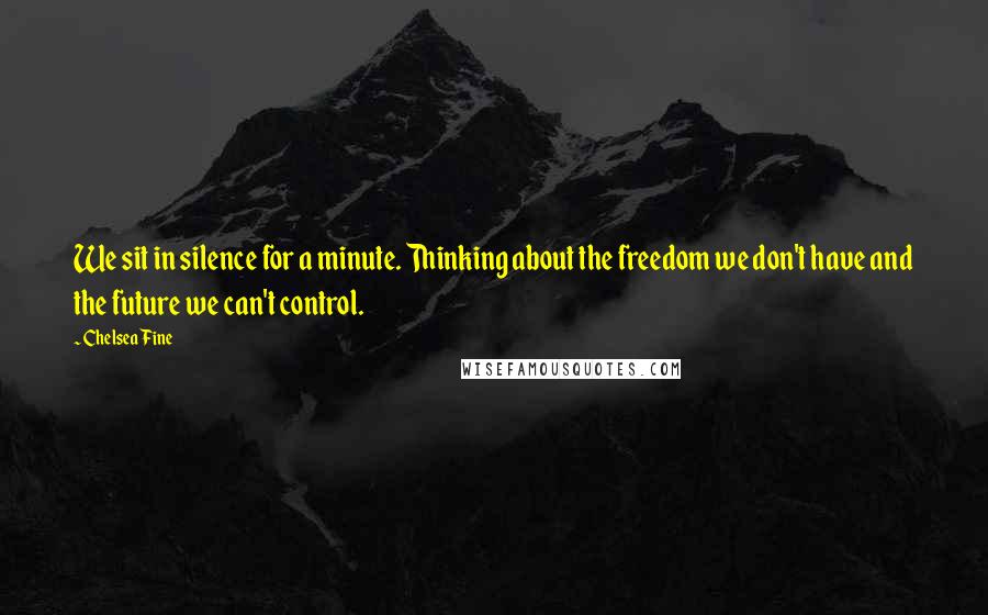 Chelsea Fine Quotes: We sit in silence for a minute. Thinking about the freedom we don't have and the future we can't control.