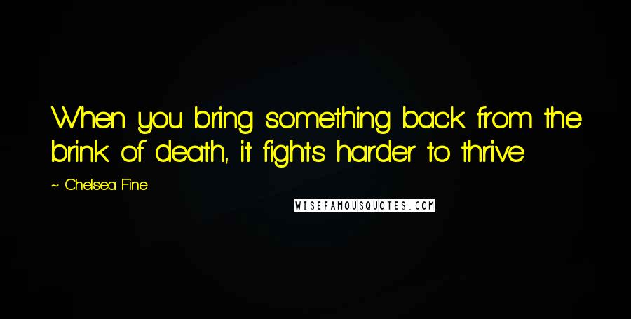 Chelsea Fine Quotes: When you bring something back from the brink of death, it fights harder to thrive.