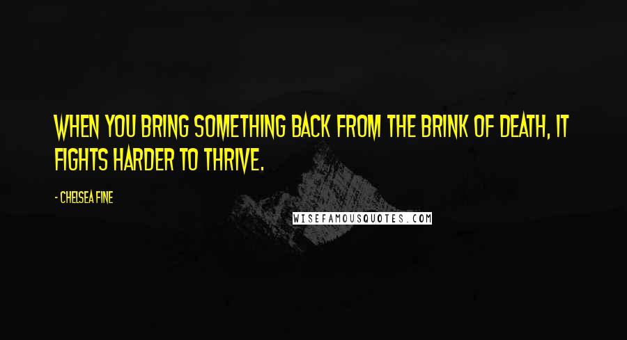 Chelsea Fine Quotes: When you bring something back from the brink of death, it fights harder to thrive.