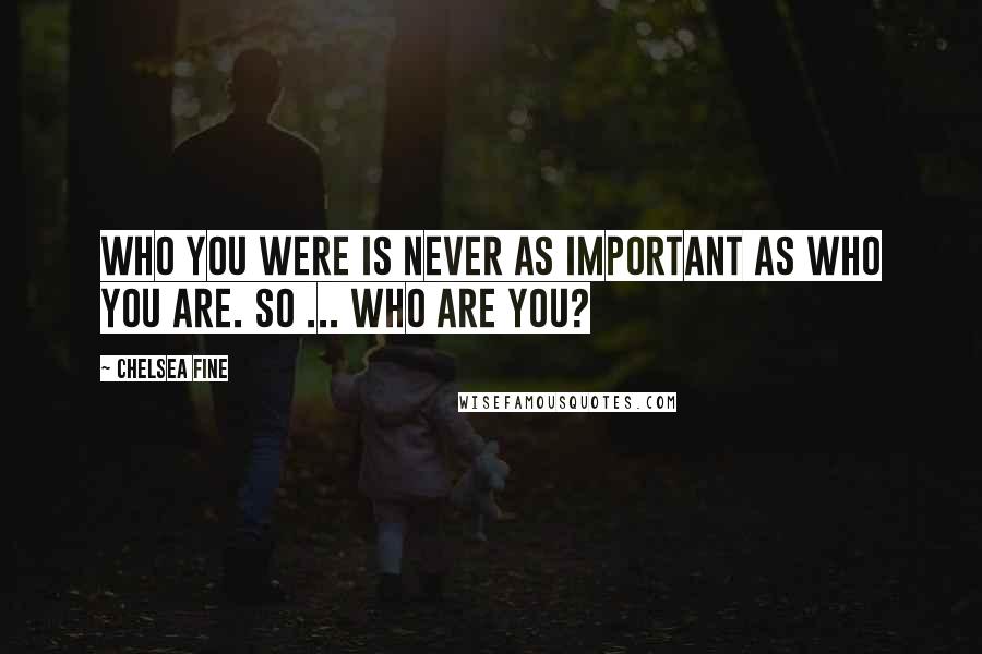 Chelsea Fine Quotes: Who you were is never as important as who you are. So ... who are you?
