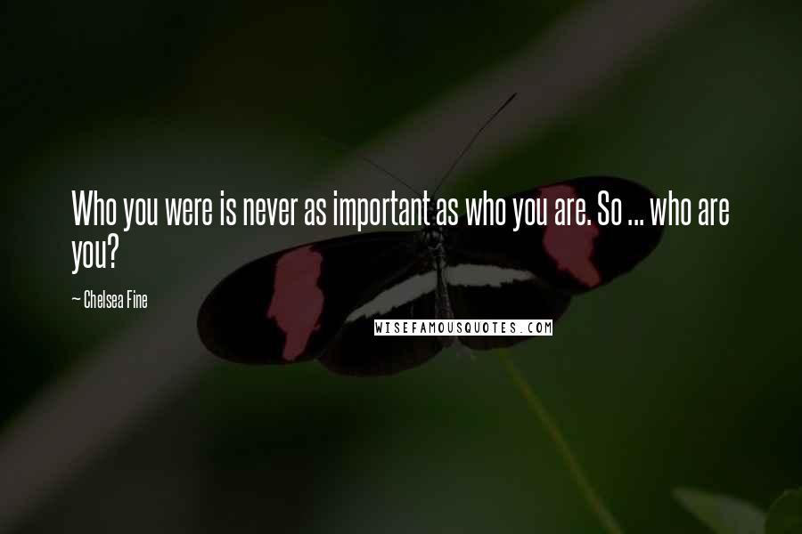 Chelsea Fine Quotes: Who you were is never as important as who you are. So ... who are you?